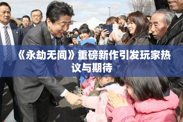 《永劫无间》重磅新作引发玩家热议与期待