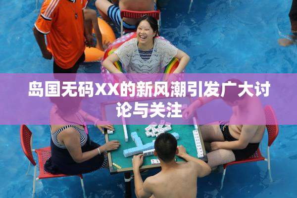 岛国无码XX的新风潮引发广大讨论与关注