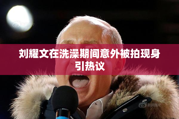 刘耀文在洗澡期间意外被拍现身引热议