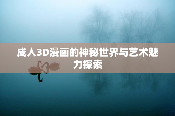 成人3D漫画的神秘世界与艺术魅力探索