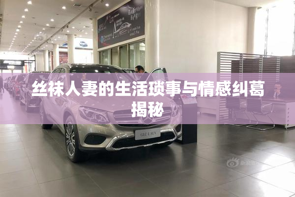 丝袜人妻的生活琐事与情感纠葛揭秘