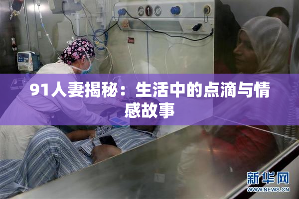 91人妻揭秘：生活中的点滴与情感故事
