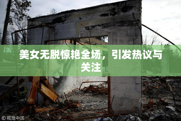 美女无脱惊艳全场，引发热议与关注