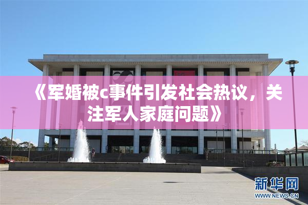 《军婚被c事件引发社会热议，关注军人家庭问题》