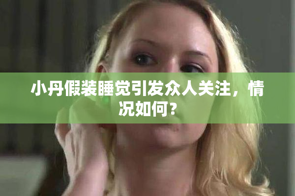 小丹假装睡觉引发众人关注，情况如何？