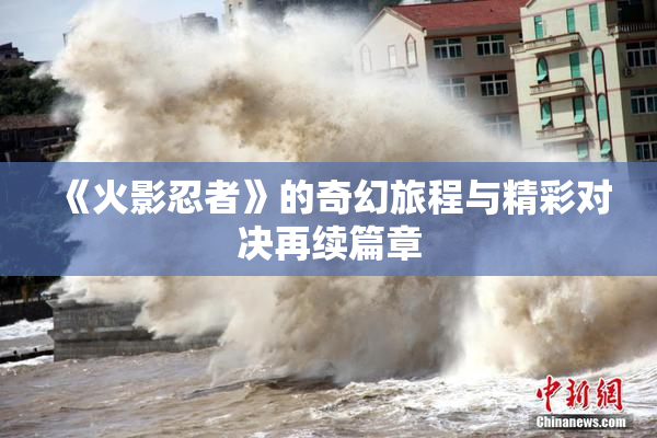 《火影忍者》的奇幻旅程与精彩对决再续篇章