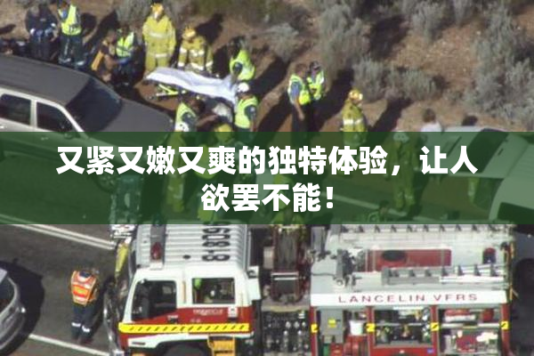 又紧又嫩又爽的独特体验，让人欲罢不能！