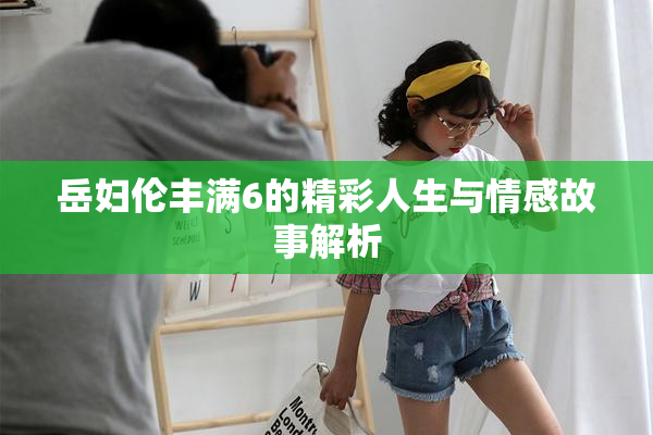岳妇伦丰满6的精彩人生与情感故事解析