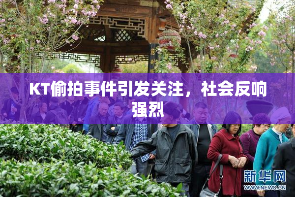 KT偷拍事件引发关注，社会反响强烈