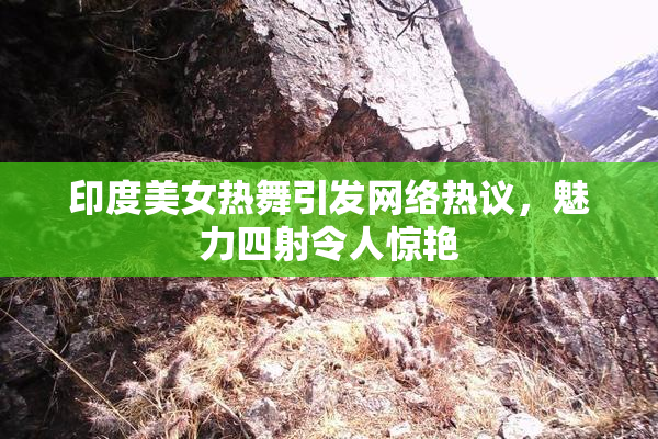 印度美女热舞引发网络热议，魅力四射令人惊艳