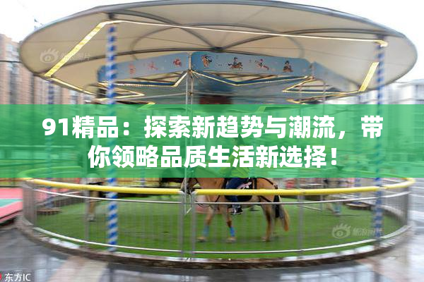 91精品：探索新趋势与潮流，带你领略品质生活新选择！