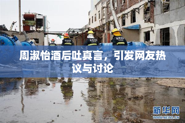 周淑怡酒后吐真言，引发网友热议与讨论