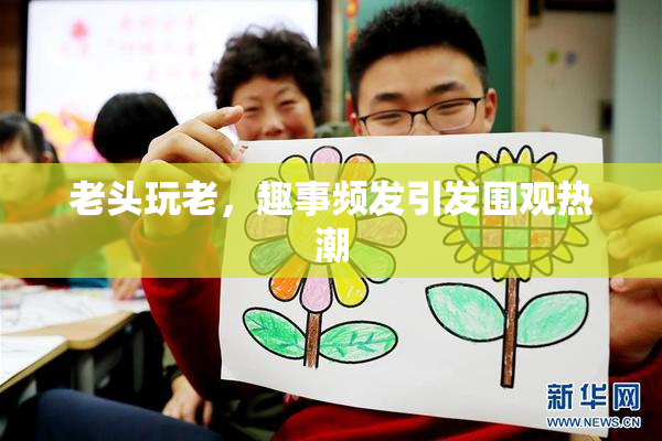 老头玩老，趣事频发引发围观热潮