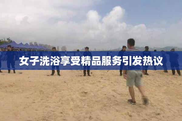 女子洗浴享受精品服务引发热议