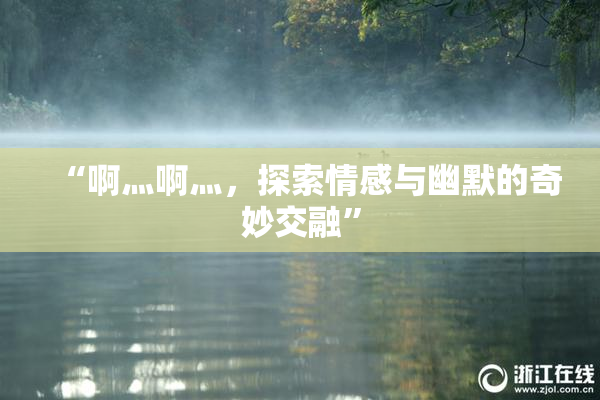 “啊灬啊灬，探索情感与幽默的奇妙交融”