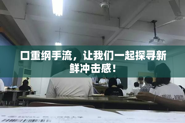 口重纲手流，让我们一起探寻新鲜冲击感！