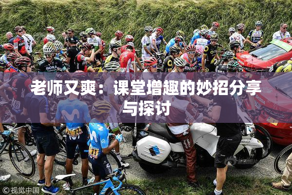 老师又爽：课堂增趣的妙招分享与探讨