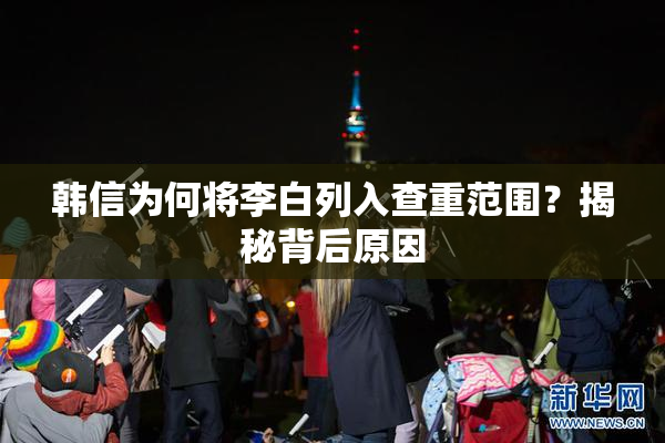 韩信为何将李白列入查重范围？揭秘背后原因