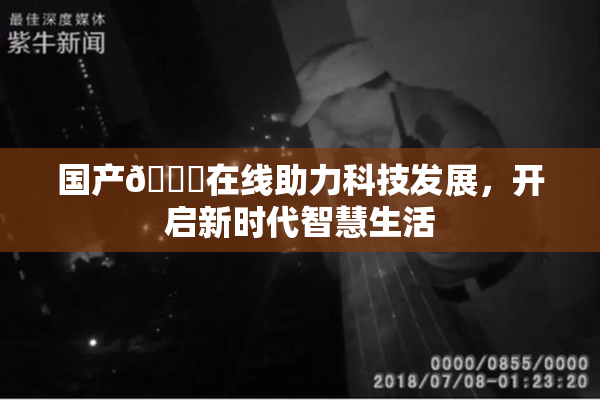 国产🔞在线助力科技发展，开启新时代智慧生活