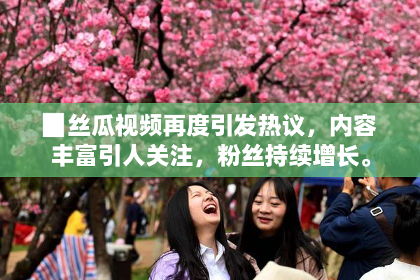 ▉丝瓜视频再度引发热议，内容丰富引人关注，粉丝持续增长。
