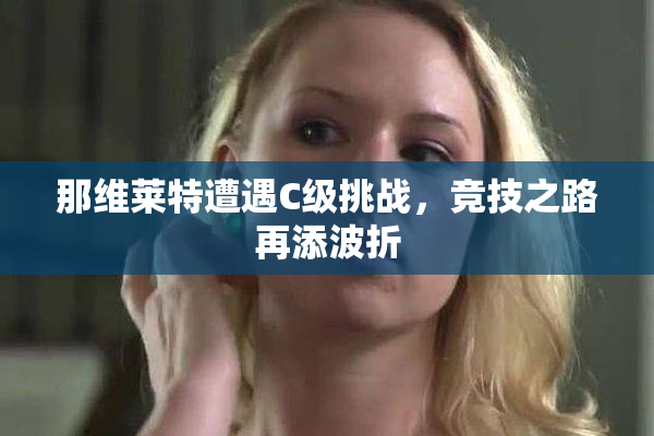 那维莱特遭遇C级挑战，竞技之路再添波折