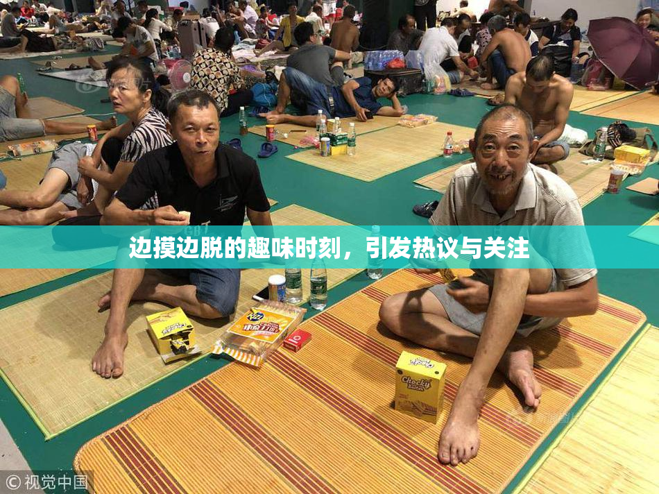 边摸边脱的趣味时刻，引发热议与关注