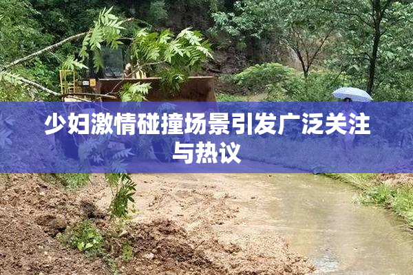 少妇激情碰撞场景引发广泛关注与热议