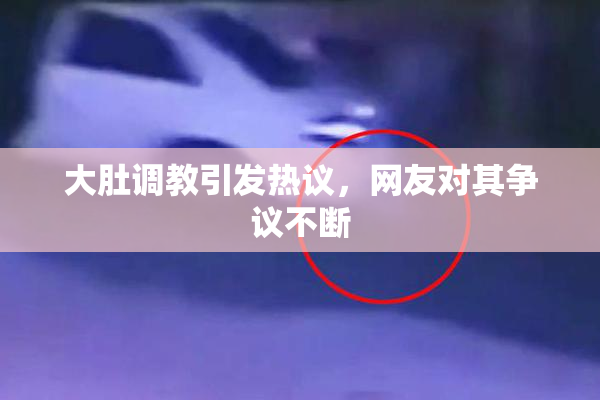 大肚调教引发热议，网友对其争议不断