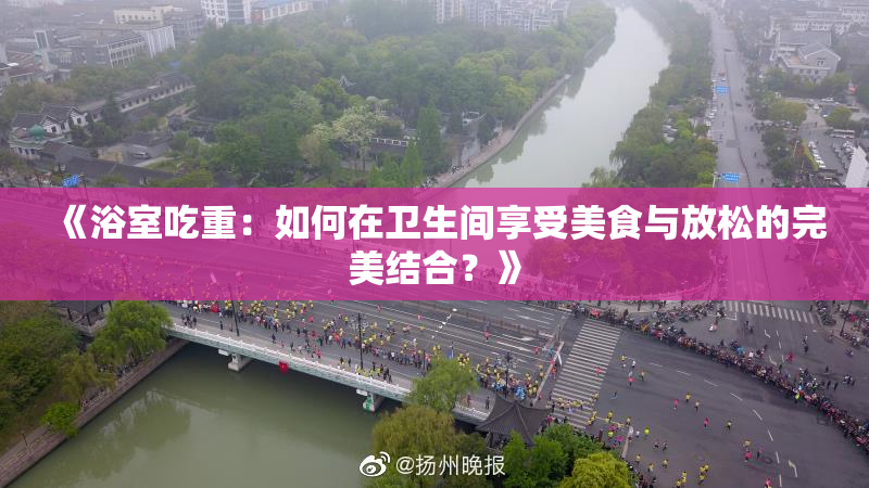 《浴室吃重：如何在卫生间享受美食与放松的完美结合？》