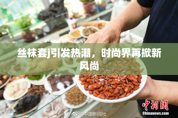丝袜套j引发热潮，时尚界再掀新风尚