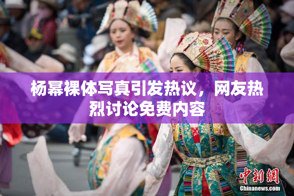 杨幂裸体写真引发热议，网友热烈讨论免费内容