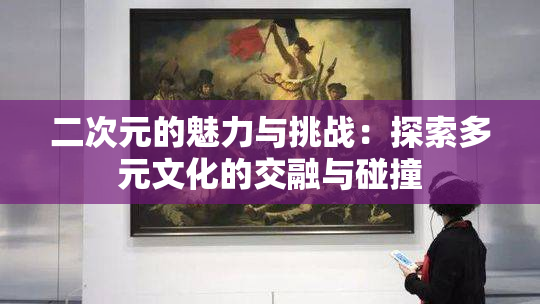 二次元的魅力与挑战：探索多元文化的交融与碰撞