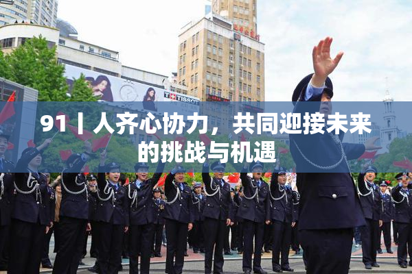 91丨人齐心协力，共同迎接未来的挑战与机遇