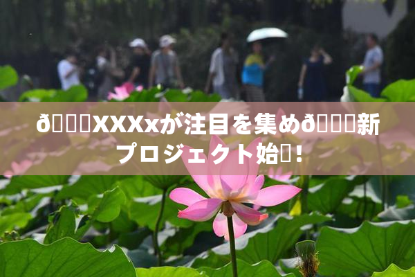💋XXXxが注目を集め🌃新プロジェクト始動！