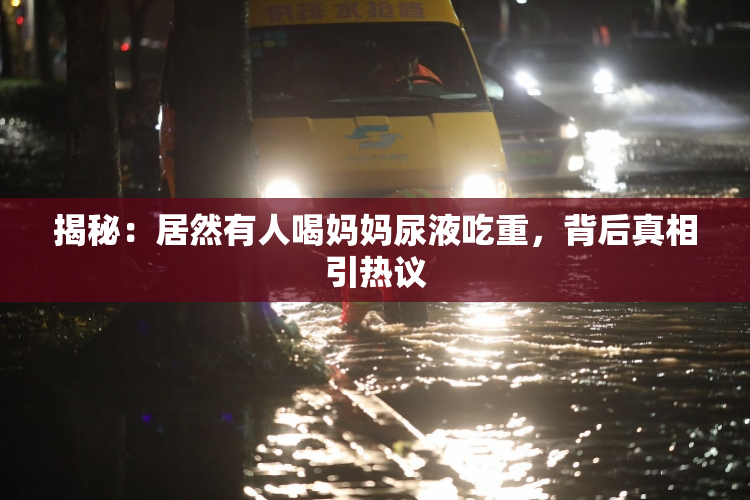 揭秘：居然有人喝妈妈尿液吃重，背后真相引热议