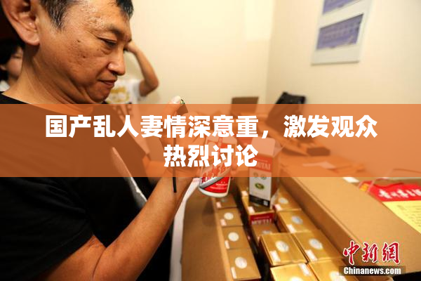 国产乱人妻情深意重，激发观众热烈讨论