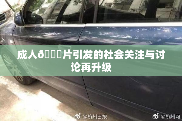 成人🔞片引发的社会关注与讨论再升级