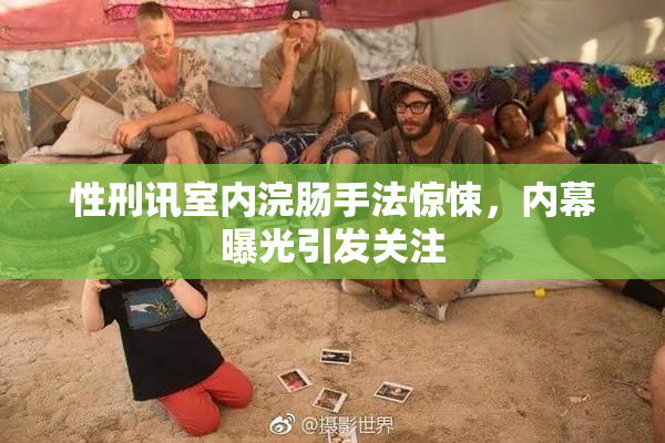 性刑讯室内浣肠手法惊悚，内幕曝光引发关注