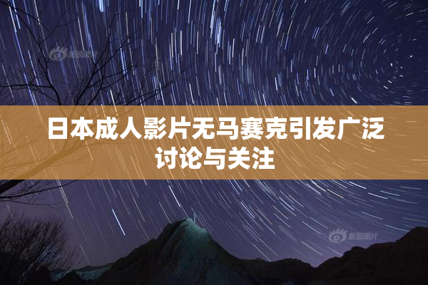 日本成人影片无马赛克引发广泛讨论与关注