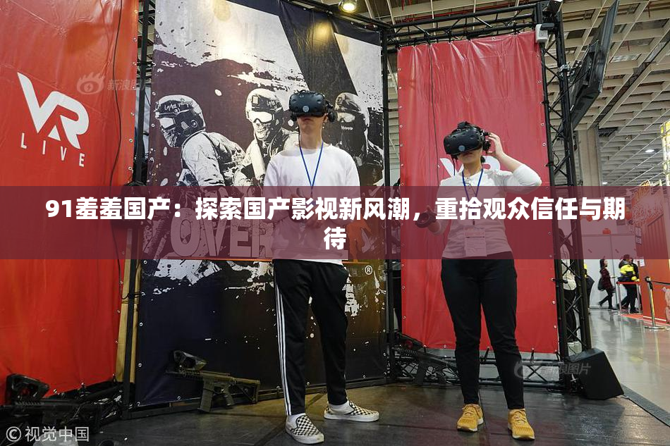 91羞羞国产：探索国产影视新风潮，重拾观众信任与期待