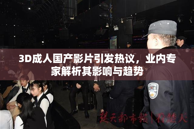 3D成人国产影片引发热议，业内专家解析其影响与趋势
