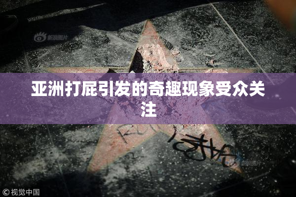 亚洲打屁引发的奇趣现象受众关注