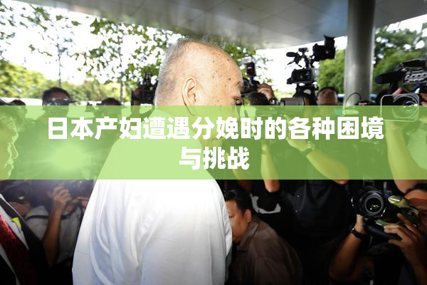 日本产妇遭遇分娩时的各种困境与挑战