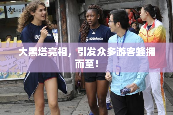 大黑塔亮相，引发众多游客蜂拥而至！