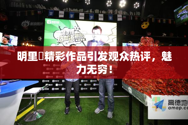 明里紬精彩作品引发观众热评，魅力无穷！