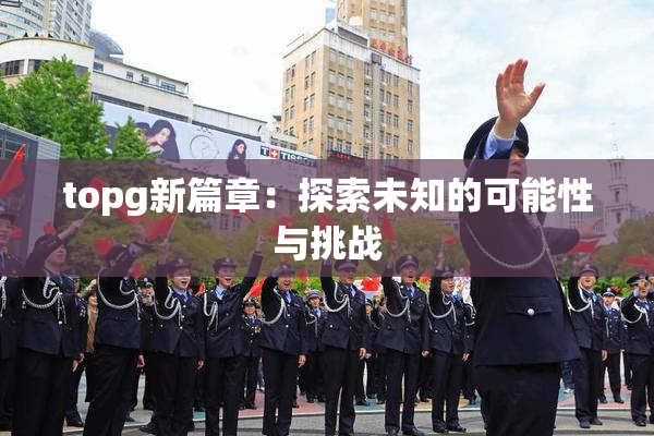topg新篇章：探索未知的可能性与挑战