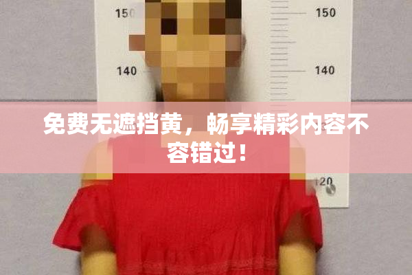 免费无遮挡黄，畅享精彩内容不容错过！