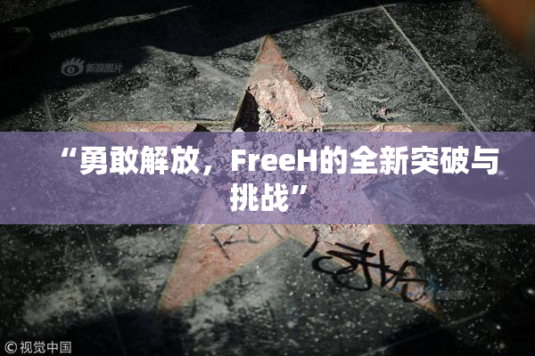 “勇敢解放，FreeH的全新突破与挑战”