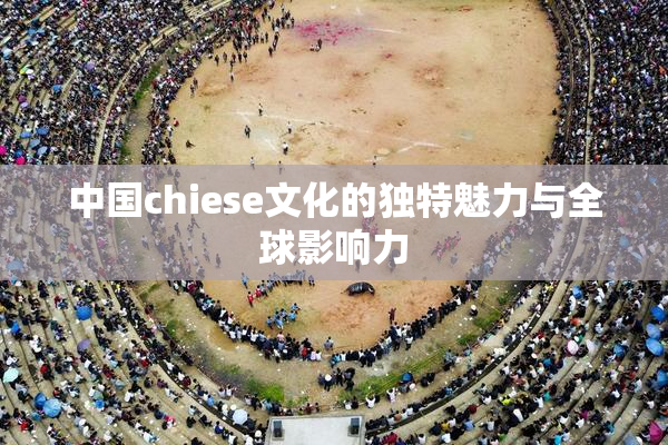 中国chiese文化的独特魅力与全球影响力
