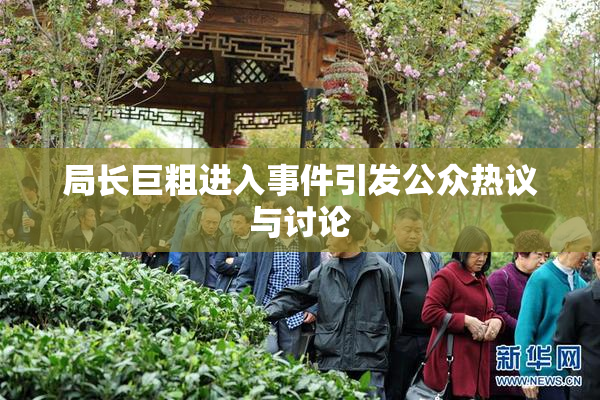 局长巨粗进入事件引发公众热议与讨论